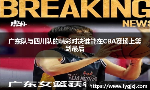 广东队与四川队的精彩对决谁能在CBA赛场上笑到最后