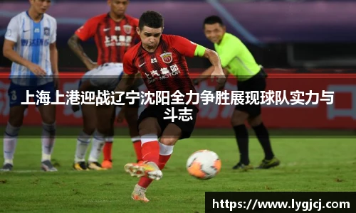 上海上港迎战辽宁沈阳全力争胜展现球队实力与斗志