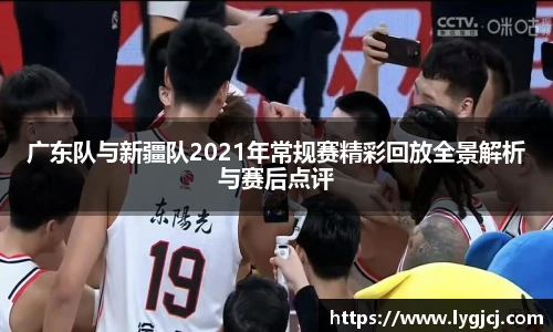 广东队与新疆队2021年常规赛精彩回放全景解析与赛后点评