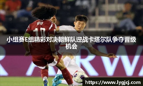 小组赛E组精彩对决朝鲜队迎战卡塔尔队争夺晋级机会